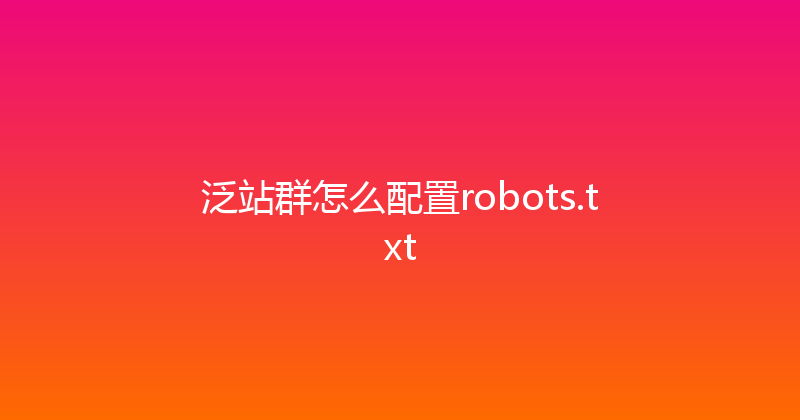 泛站群怎么配置robots.txt 封面图