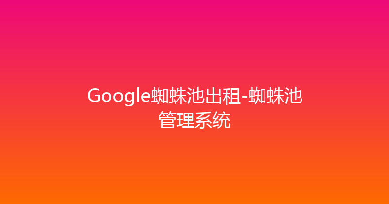 Google蜘蛛池出租-蜘蛛池管理系统 封面图